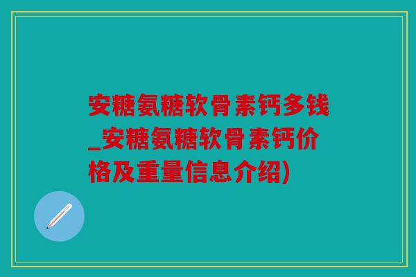 安糖氨糖软骨素钙多钱_安糖氨糖软骨素钙价格及重量信息介绍)