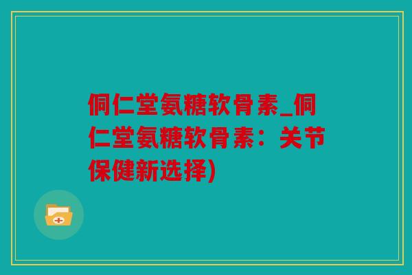 侗仁堂氨糖软骨素_侗仁堂氨糖软骨素：关节保健新选择)