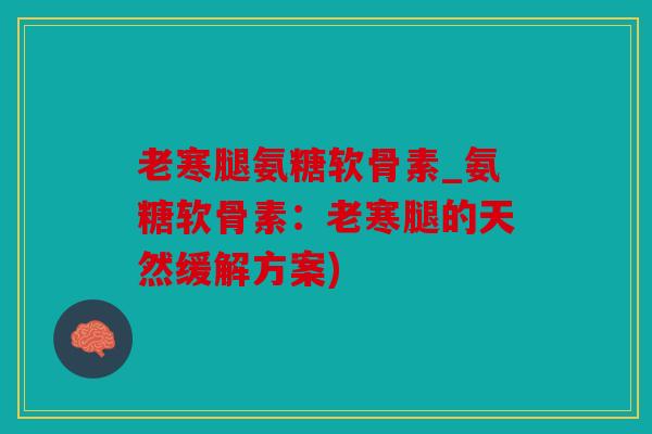 老寒腿氨糖软骨素_氨糖软骨素：老寒腿的天然缓解方案)
