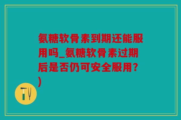 氨糖软骨素到期还能服用吗_氨糖软骨素过期后是否仍可安全服用？)