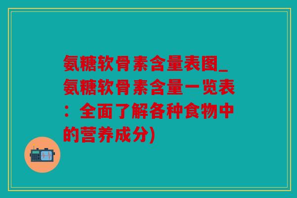 氨糖软骨素含量表图_氨糖软骨素含量一览表：全面了解各种食物中的营养成分)