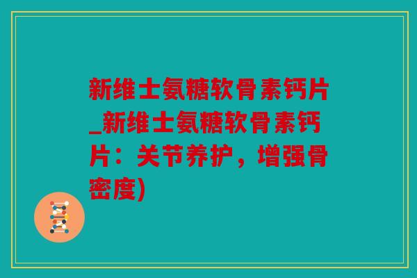 新维士氨糖软骨素钙片_新维士氨糖软骨素钙片：关节养护，增强骨密度)