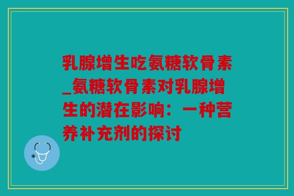 乳腺增生吃氨糖软骨素_氨糖软骨素对乳腺增生的潜在影响：一种营养补充剂的探讨