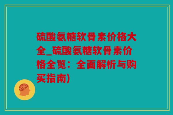 硫酸氨糖软骨素价格大全_硫酸氨糖软骨素价格全览：全面解析与购买指南)