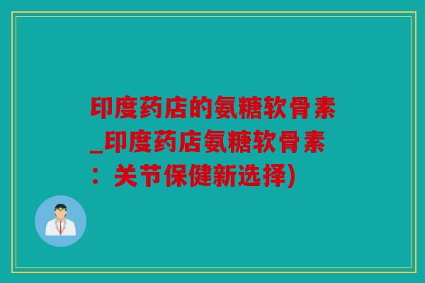 印度药店的氨糖软骨素_印度药店氨糖软骨素：关节保健新选择)