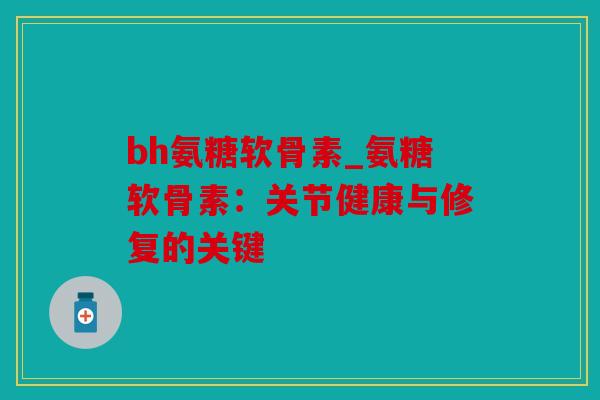 bh氨糖软骨素_氨糖软骨素：关节健康与修复的关键