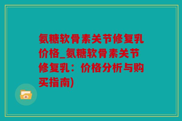 氨糖软骨素关节修复乳价格_氨糖软骨素关节修复乳:价格分析与购买指南) 氨糖软骨素关节修复乳价格_氨糖软骨素关节修复乳:价格分析与购买指南)