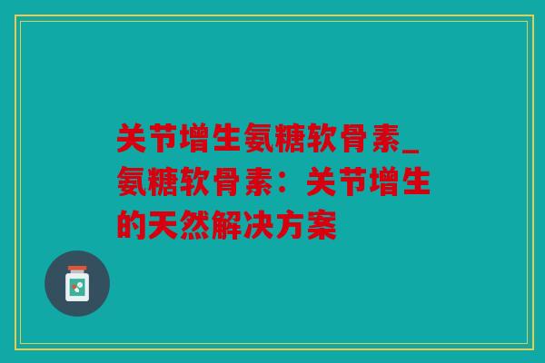 关节增生氨糖软骨素_氨糖软骨素:关节增生的天然解决方案 关节增生氨糖软骨素_氨糖软骨素:关节增生的天然解决方案