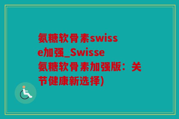 氨糖软骨素swisse加强_Swisse氨糖软骨素加强版：关节健康新选择)