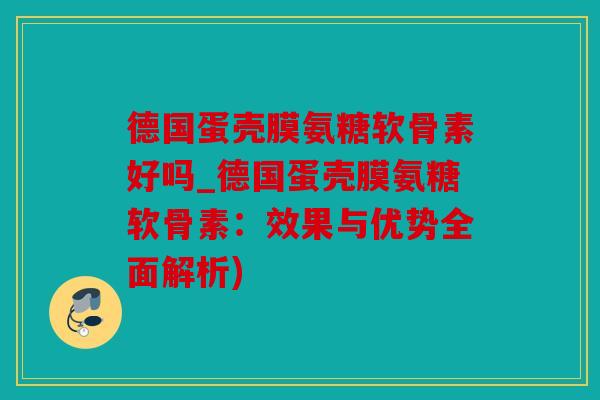 德国蛋壳膜氨糖软骨素好吗_德国蛋壳膜氨糖软骨素：效果与优势全面解析)