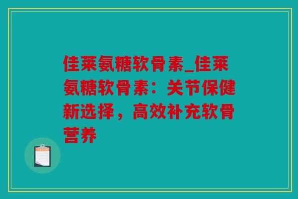 佳莱氨糖软骨素_佳莱氨糖软骨素：关节保健新选择，高效补充软骨营养