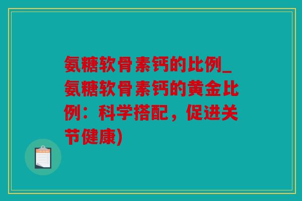 氨糖软骨素钙的比例_氨糖软骨素钙的黄金比例：科学搭配，促进关节健康)