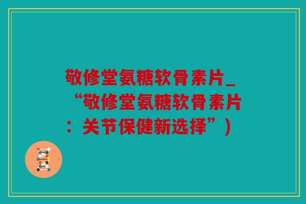 敬修堂氨糖软骨素片_“敬修堂氨糖软骨素片：关节保健新选择”)
