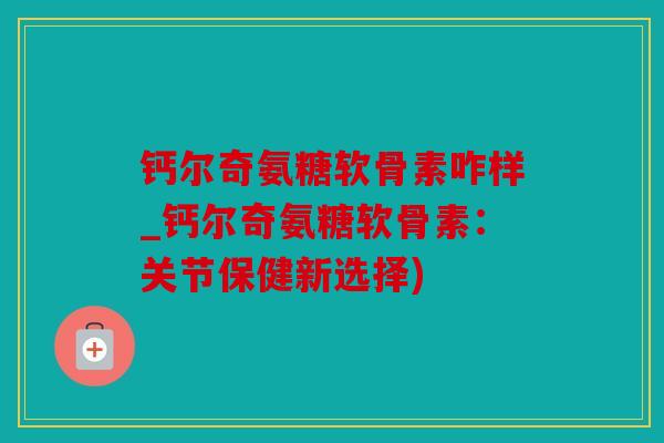 钙尔奇氨糖软骨素咋样_钙尔奇氨糖软骨素：关节保健新选择)