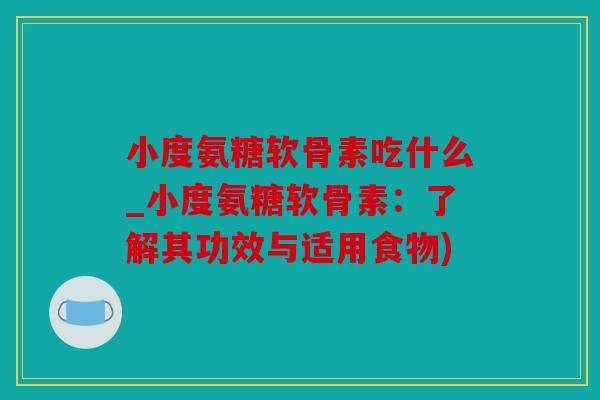 小度氨糖软骨素吃什么_小度氨糖软骨素：了解其功效与适用食物)