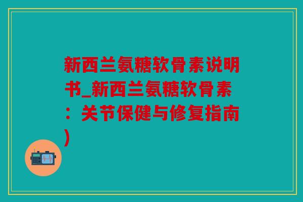 新西兰氨糖软骨素说明书_新西兰氨糖软骨素：关节保健与修复指南)