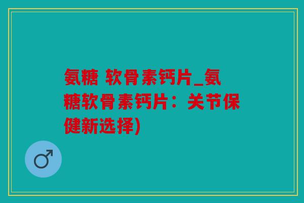 氨糖 软骨素钙片_氨糖软骨素钙片：关节保健新选择)