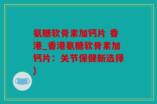 氨糖软骨素加钙片 香港_香港氨糖软骨素加钙片：关节保健新选择)