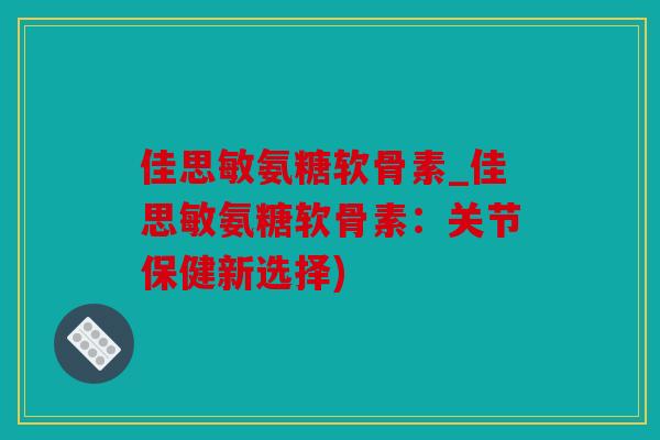 佳思敏氨糖软骨素_佳思敏氨糖软骨素：关节保健新选择)