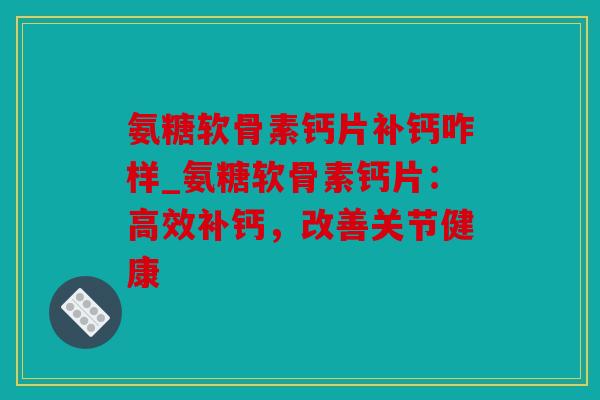 氨糖软骨素钙片补钙咋样_氨糖软骨素钙片：高效补钙，改善关节健康