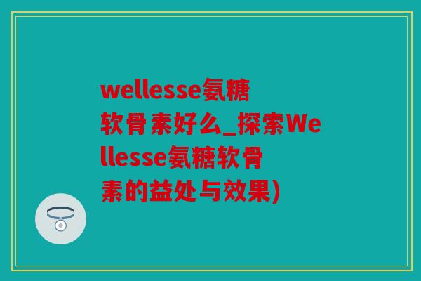 wellesse氨糖软骨素好么_探索Wellesse氨糖软骨素的益处与效果)