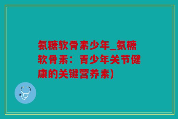 氨糖软骨素少年_氨糖软骨素：青少年关节健康的关键营养素)