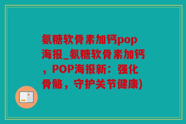 氨糖软骨素加钙pop海报_氨糖软骨素加钙，POP海报新：强化骨骼，守护关节健康)