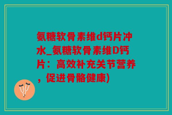 氨糖软骨素维d钙片冲水_氨糖软骨素维D钙片：高效补充关节营养，促进骨骼健康)