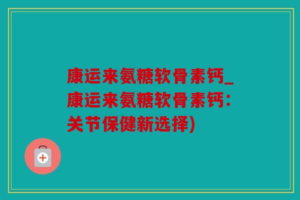 康运来氨糖软骨素钙_康运来氨糖软骨素钙：关节保健新选择)