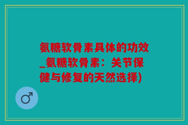 氨糖软骨素具体的功效_氨糖软骨素：关节保健与修复的天然选择)