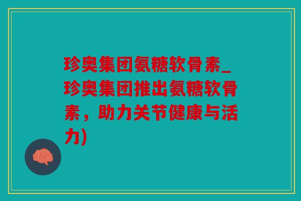 珍奥集团氨糖软骨素_珍奥集团推出氨糖软骨素，助力关节健康与活力)