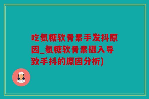 吃氨糖软骨素手发抖原因_氨糖软骨素摄入导致手抖的原因分析)