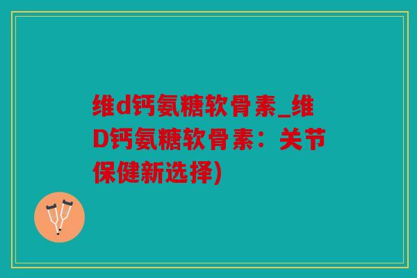 维d钙氨糖软骨素_维D钙氨糖软骨素:关节保健新选择) 维d钙氨糖软骨素_维D钙氨糖软骨素:关节保健新选择)