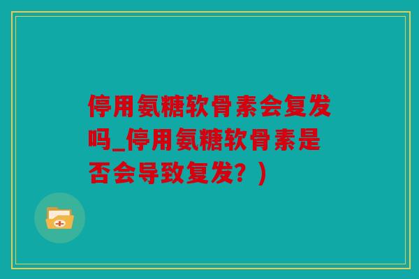 停用氨糖软骨素会复发吗_停用氨糖软骨素是否会导致复发？)