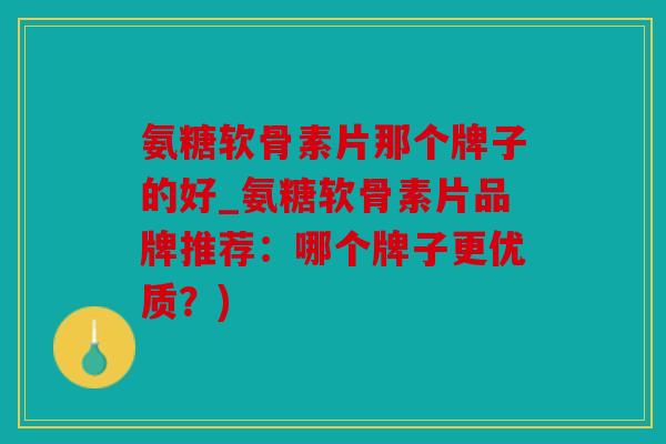 氨糖软骨素片那个牌子的好_氨糖软骨素片品牌推荐：哪个牌子更优质？)
