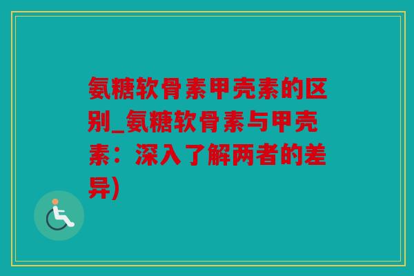 氨糖软骨素甲壳素的区别_氨糖软骨素与甲壳素：深入了解两者的差异)