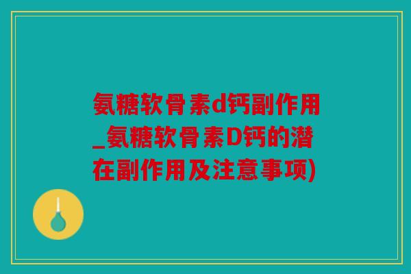 氨糖软骨素d钙副作用_氨糖软骨素D钙的潜在副作用及注意事项)