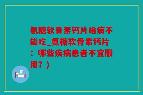 氨糖软骨素钙片啥病不能吃_氨糖软骨素钙片：哪些疾病患者不宜服用？)