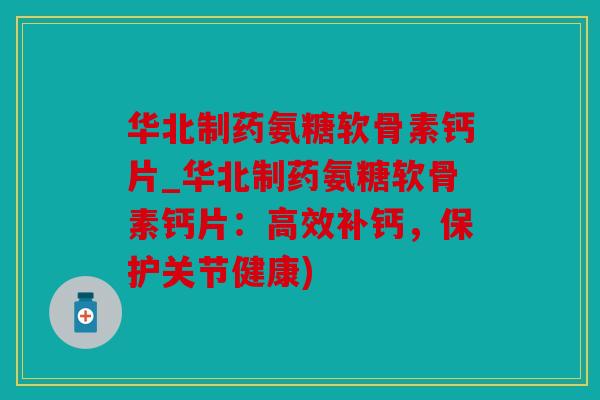 华北制药氨糖软骨素钙片_华北制药氨糖软骨素钙片:高效补钙,保护关节健康)
