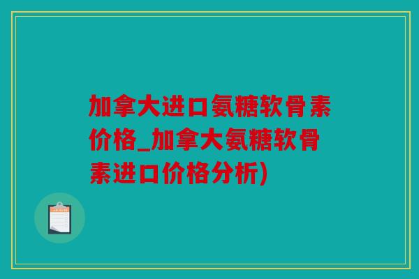 加拿大进口氨糖软骨素价格_加拿大氨糖软骨素进口价格分析)