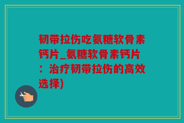 韧带拉伤吃氨糖软骨素钙片_氨糖软骨素钙片：治疗韧带拉伤的高效选择)
