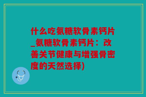 什么吃氨糖软骨素钙片_氨糖软骨素钙片：改善关节健康与增强骨密度的天然选择)