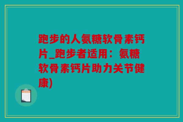 跑步的人氨糖软骨素钙片_跑步者适用：氨糖软骨素钙片助力关节健康)