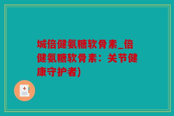 城倍健氨糖软骨素_倍健氨糖软骨素：关节健康守护者)