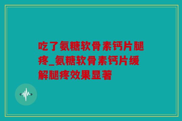 吃了氨糖软骨素钙片腿疼_氨糖软骨素钙片缓解腿疼效果显著