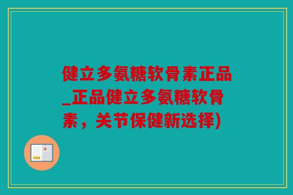 健立多氨糖软骨素正品_正品健立多氨糖软骨素，关节保健新选择)