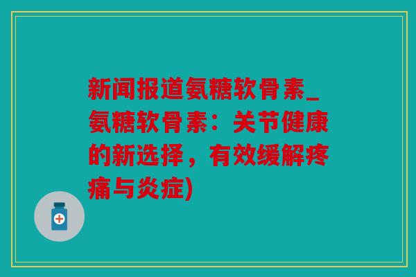 新闻报道氨糖软骨素_氨糖软骨素：关节健康的新选择，有效缓解疼痛与炎症)