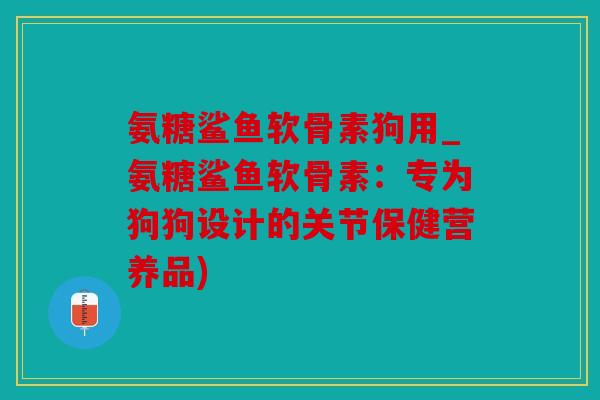 氨糖鲨鱼软骨素狗用_氨糖鲨鱼软骨素：专为狗狗设计的关节保健营养品)