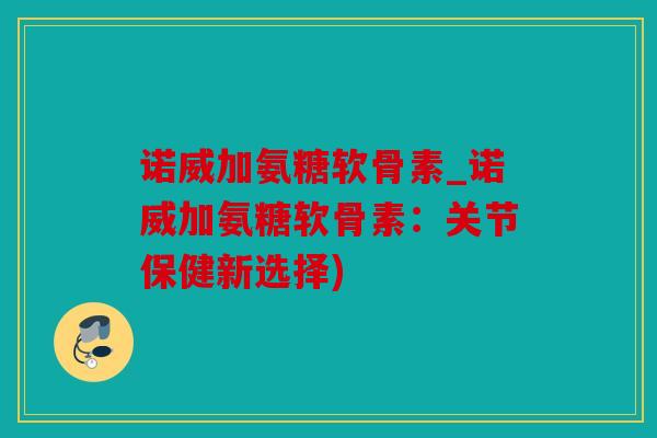 诺威加氨糖软骨素_诺威加氨糖软骨素：关节保健新选择)