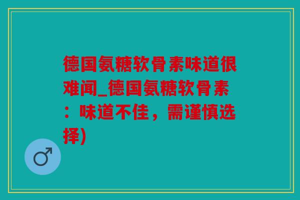 德国氨糖软骨素味道很难闻_德国氨糖软骨素：味道不佳，需谨慎选择)